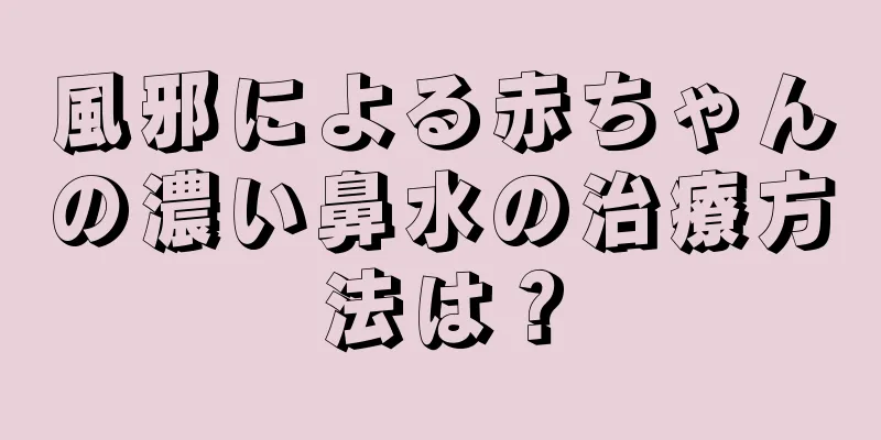 風邪による赤ちゃんの濃い鼻水の治療方法は？