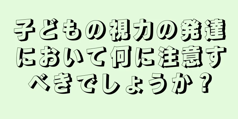 子どもの視力の発達において何に注意すべきでしょうか？