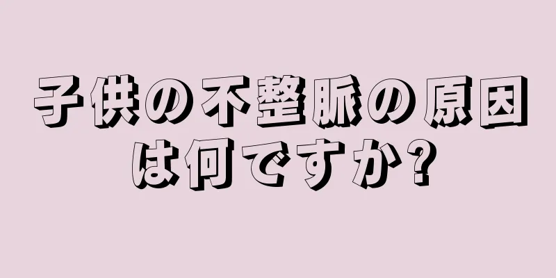 子供の不整脈の原因は何ですか?