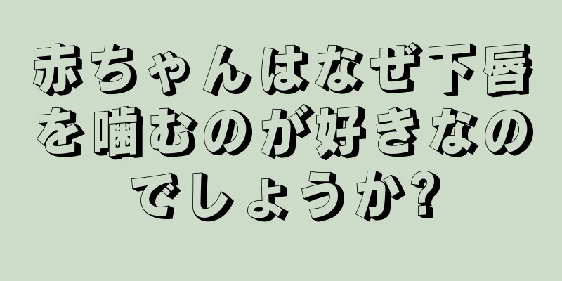 赤ちゃんはなぜ下唇を噛むのが好きなのでしょうか?