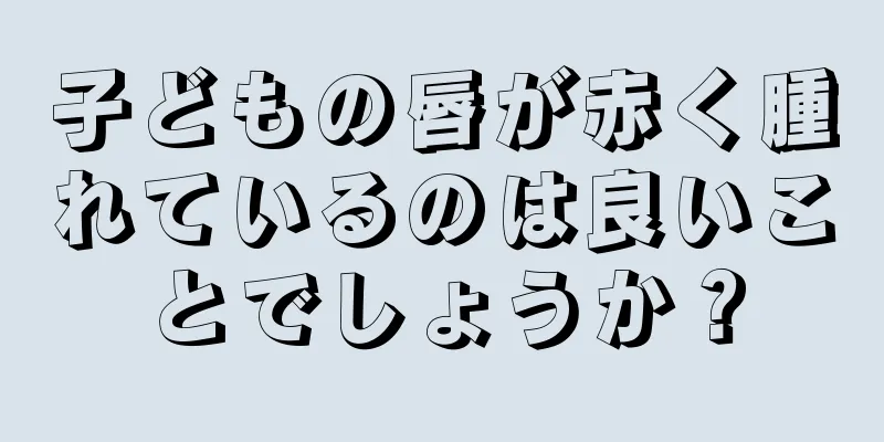 子どもの唇が赤く腫れているのは良いことでしょうか？