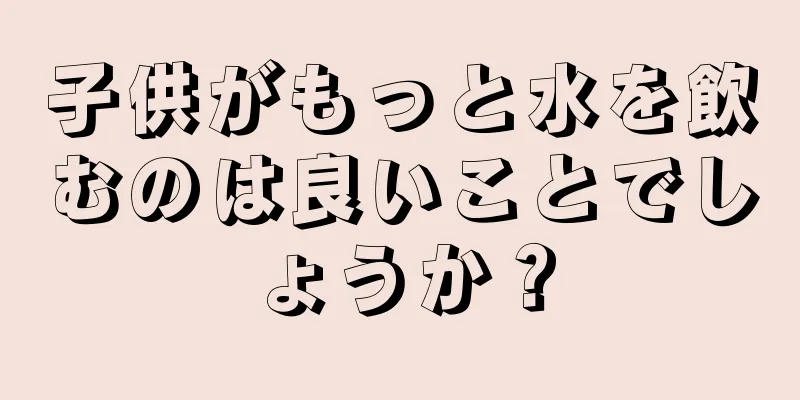 子供がもっと水を飲むのは良いことでしょうか？