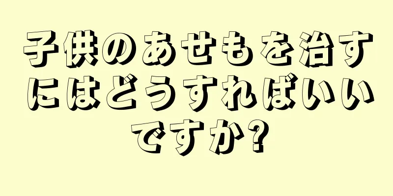 子供のあせもを治すにはどうすればいいですか?