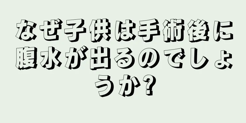 なぜ子供は手術後に腹水が出るのでしょうか?