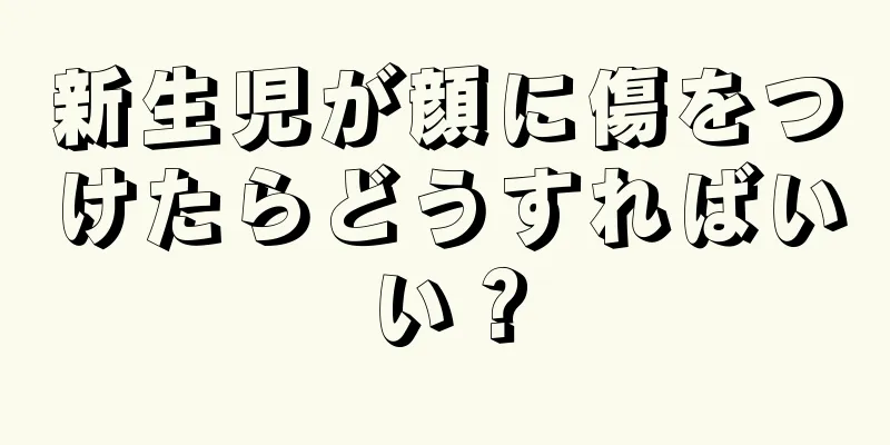 新生児が顔に傷をつけたらどうすればいい？