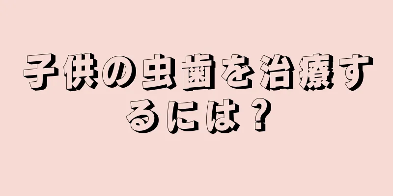 子供の虫歯を治療するには？