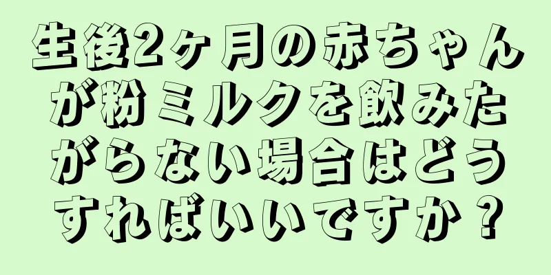 生後2ヶ月の赤ちゃんが粉ミルクを飲みたがらない場合はどうすればいいですか？