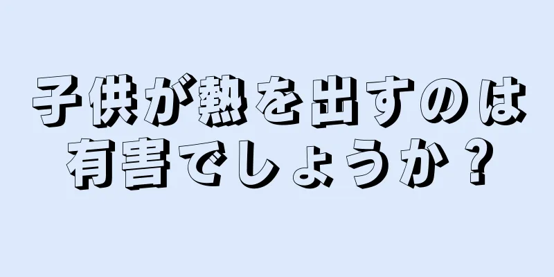 子供が熱を出すのは有害でしょうか？