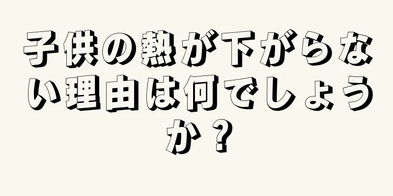 子供の熱が下がらない理由は何でしょうか？