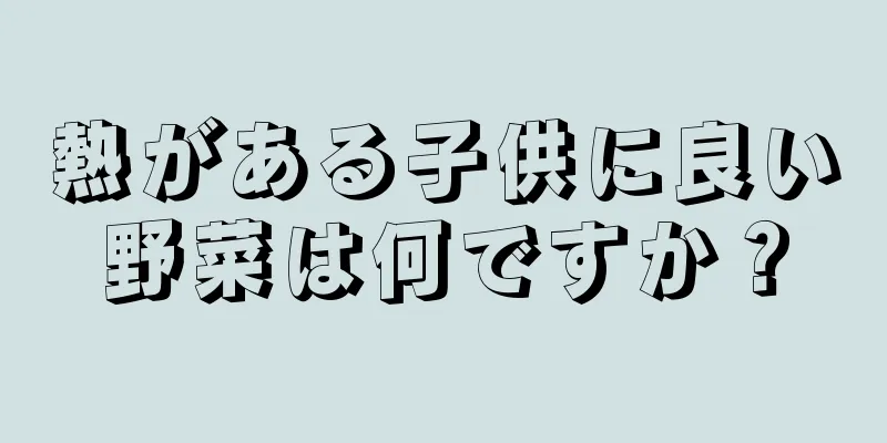 熱がある子供に良い野菜は何ですか？