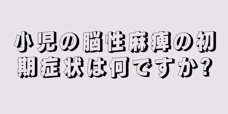 小児の脳性麻痺の初期症状は何ですか?