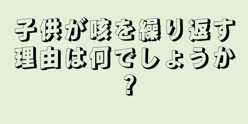 子供が咳を繰り返す理由は何でしょうか？