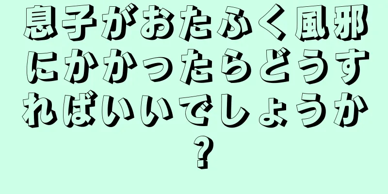 息子がおたふく風邪にかかったらどうすればいいでしょうか？