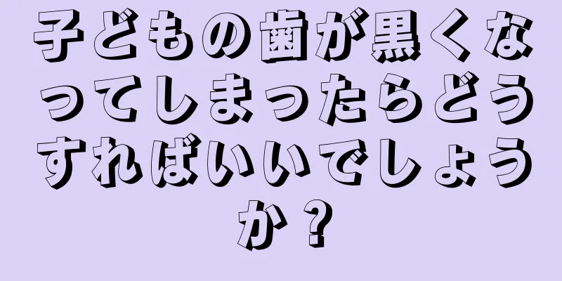 子どもの歯が黒くなってしまったらどうすればいいでしょうか？