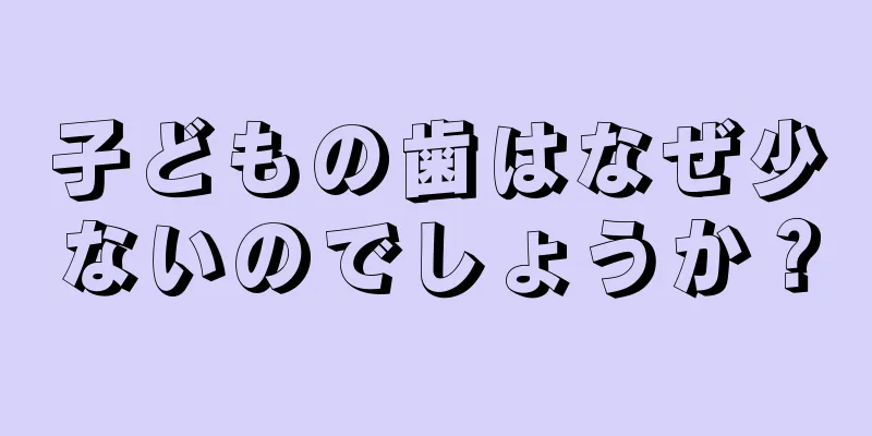 子どもの歯はなぜ少ないのでしょうか？