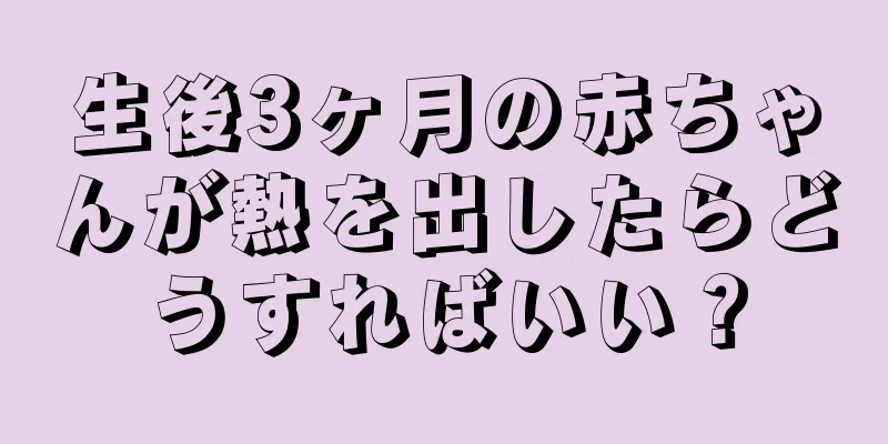 生後3ヶ月の赤ちゃんが熱を出したらどうすればいい？