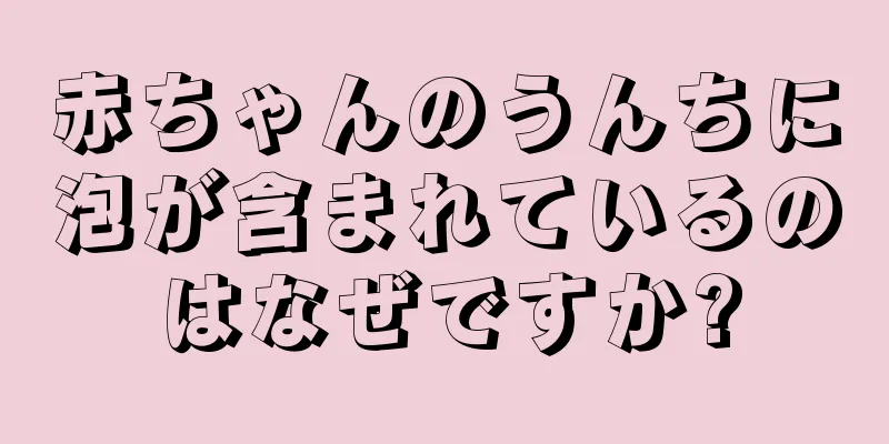 赤ちゃんのうんちに泡が含まれているのはなぜですか?