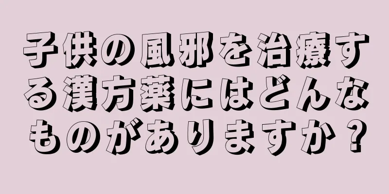 子供の風邪を治療する漢方薬にはどんなものがありますか？