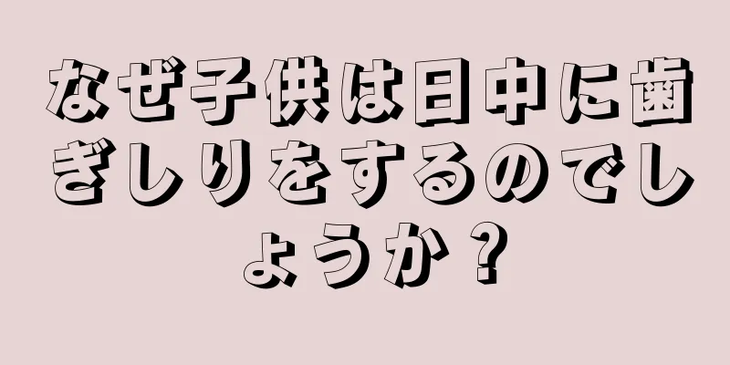 なぜ子供は日中に歯ぎしりをするのでしょうか？