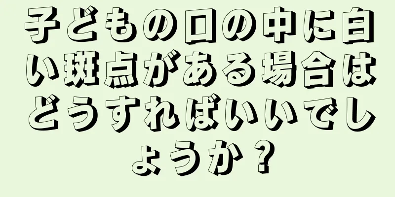 子どもの口の中に白い斑点がある場合はどうすればいいでしょうか？