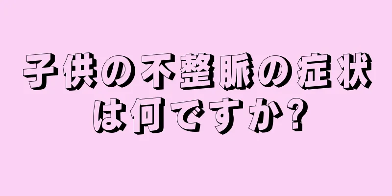 子供の不整脈の症状は何ですか?