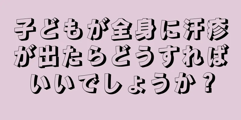 子どもが全身に汗疹が出たらどうすればいいでしょうか？