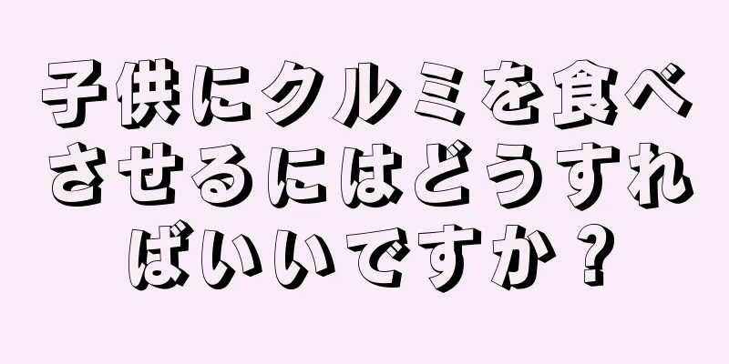 子供にクルミを食べさせるにはどうすればいいですか？