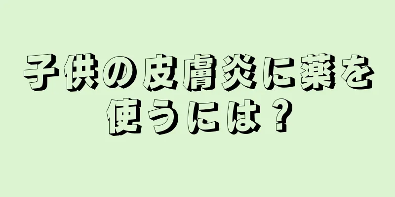 子供の皮膚炎に薬を使うには？