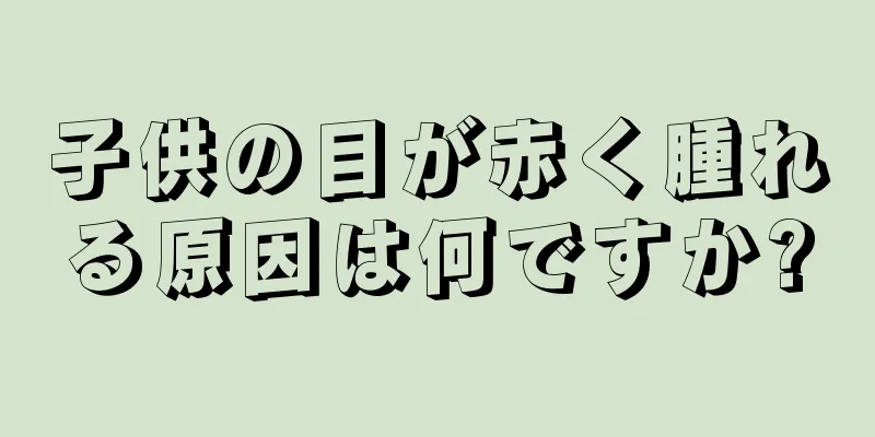 子供の目が赤く腫れる原因は何ですか?