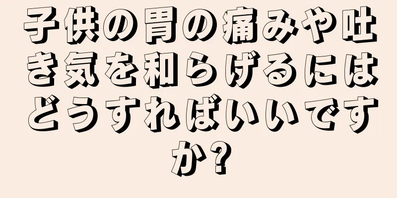 子供の胃の痛みや吐き気を和らげるにはどうすればいいですか?