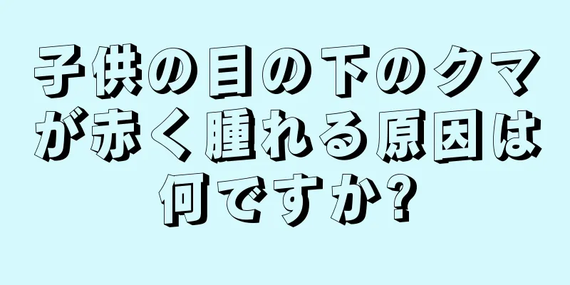 子供の目の下のクマが赤く腫れる原因は何ですか?