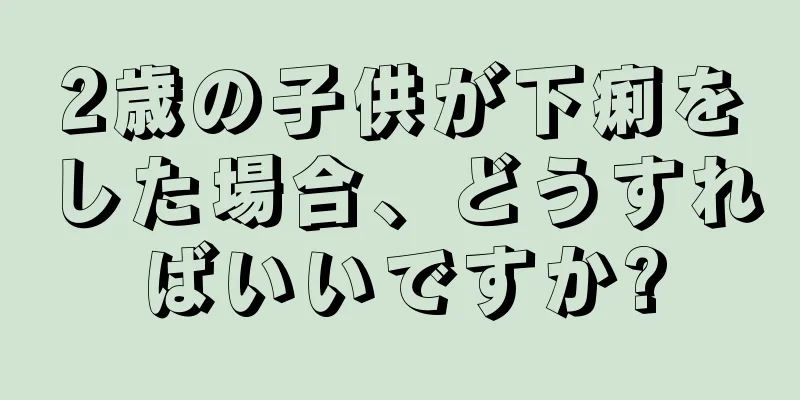 2歳の子供が下痢をした場合、どうすればいいですか?