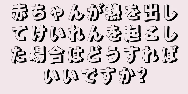 赤ちゃんが熱を出してけいれんを起こした場合はどうすればいいですか?