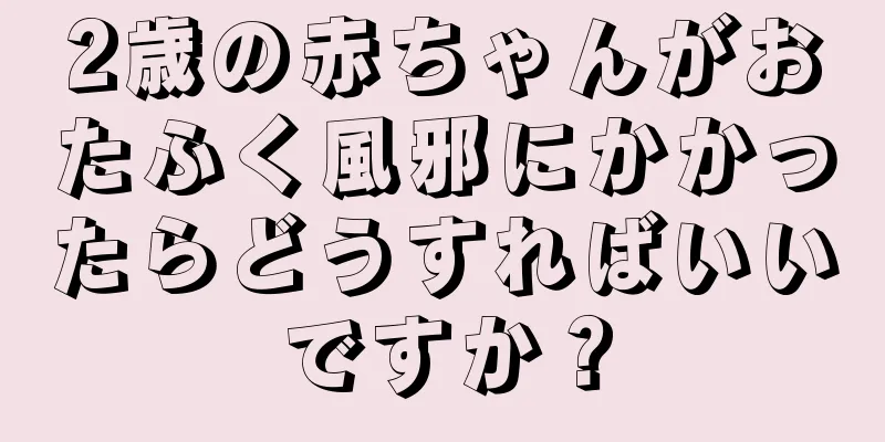 2歳の赤ちゃんがおたふく風邪にかかったらどうすればいいですか？