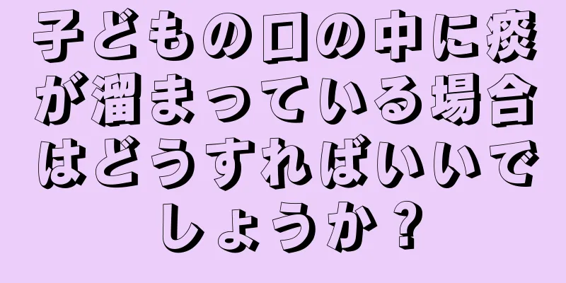 子どもの口の中に痰が溜まっている場合はどうすればいいでしょうか？