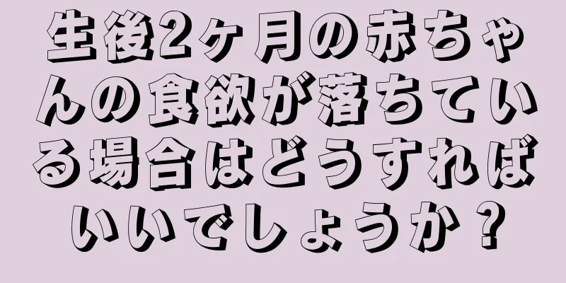 生後2ヶ月の赤ちゃんの食欲が落ちている場合はどうすればいいでしょうか？
