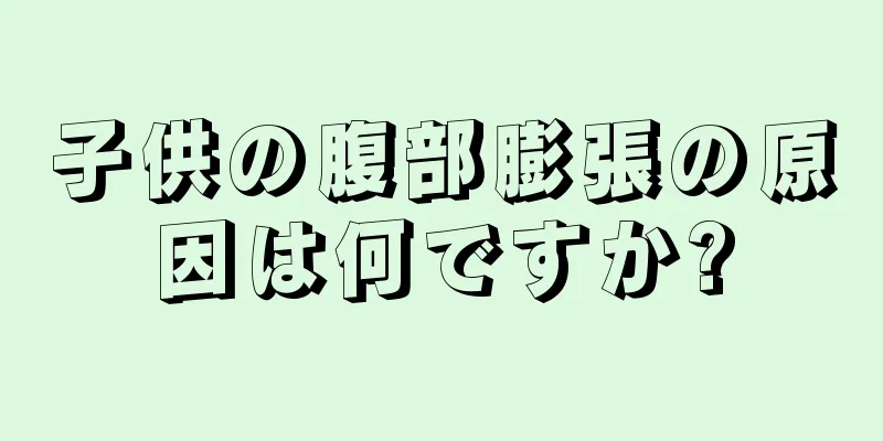 子供の腹部膨張の原因は何ですか?