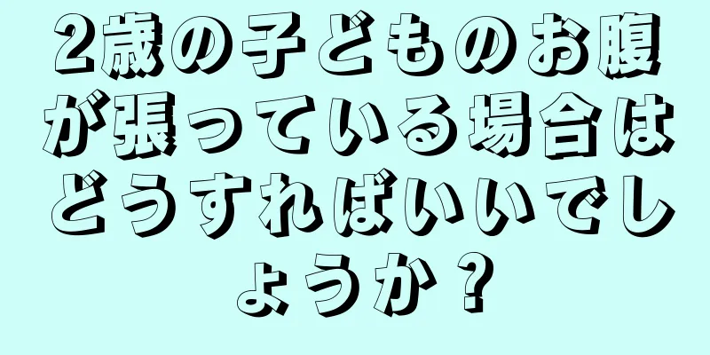 2歳の子どものお腹が張っている場合はどうすればいいでしょうか？