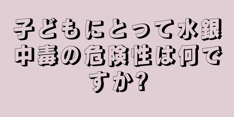子どもにとって水銀中毒の危険性は何ですか?