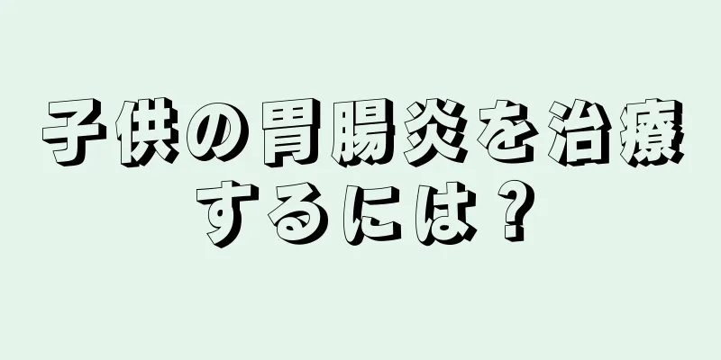 子供の胃腸炎を治療するには？