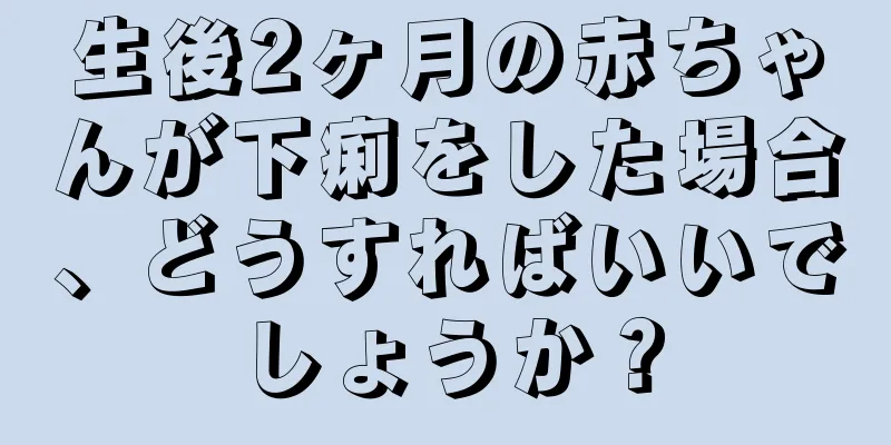 生後2ヶ月の赤ちゃんが下痢をした場合、どうすればいいでしょうか？