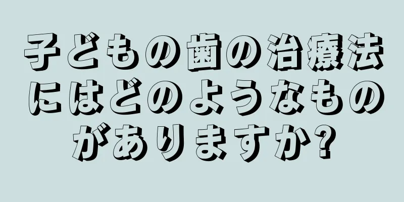 子どもの歯の治療法にはどのようなものがありますか?