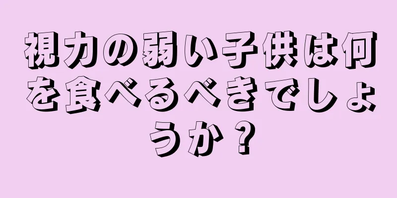 視力の弱い子供は何を食べるべきでしょうか？