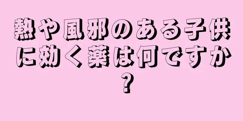熱や風邪のある子供に効く薬は何ですか？