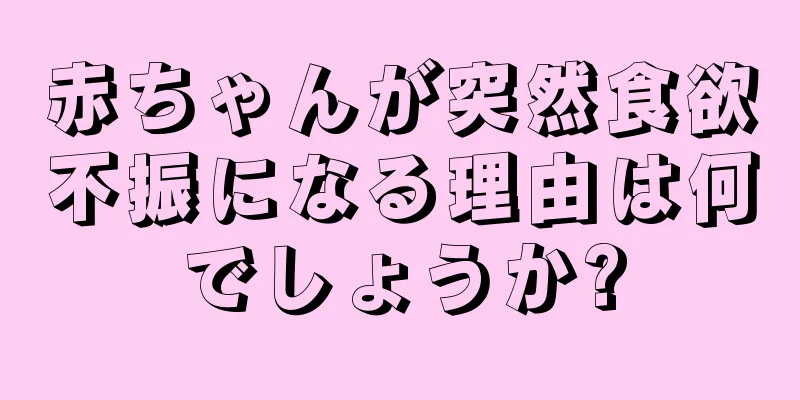 赤ちゃんが突然食欲不振になる理由は何でしょうか?