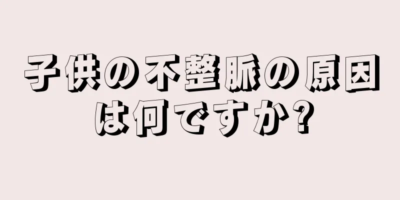 子供の不整脈の原因は何ですか?