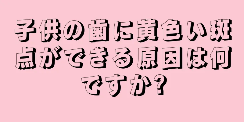 子供の歯に黄色い斑点ができる原因は何ですか?