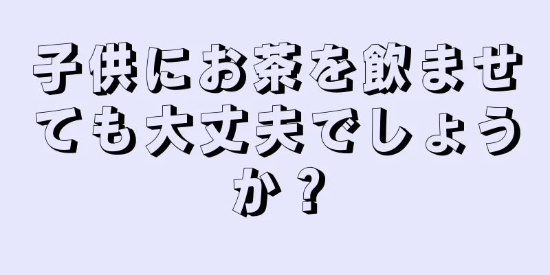 子供にお茶を飲ませても大丈夫でしょうか？