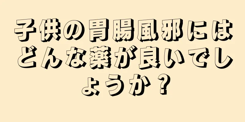 子供の胃腸風邪にはどんな薬が良いでしょうか？