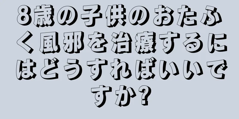 8歳の子供のおたふく風邪を治療するにはどうすればいいですか?